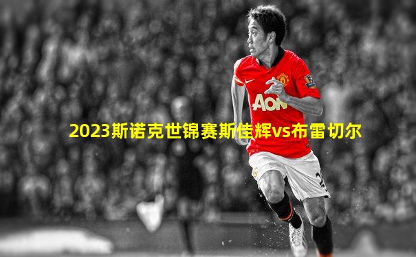 2023斯诺克世锦赛斯佳辉vs布雷切尔