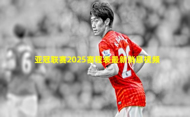 亚冠联赛2025赛程表最新消息视频