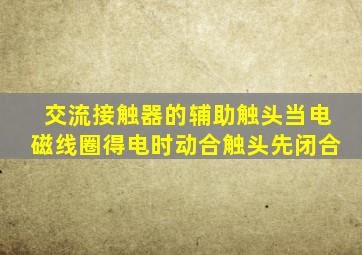 交流接触器的辅助触头当电磁线圈得电时动合触头先闭合