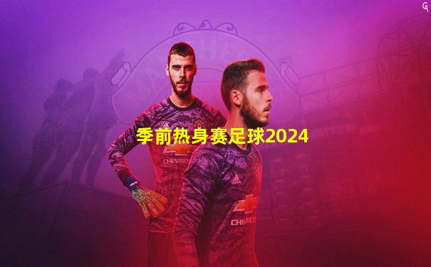 季前热身赛足球2024