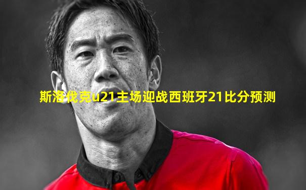 斯洛伐克u21主场迎战西班牙21比分预测