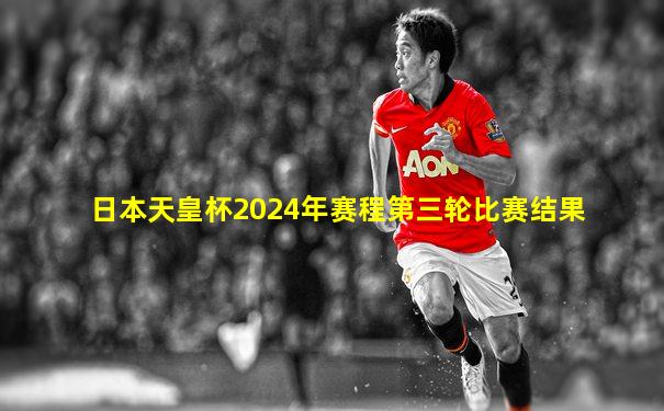 日本天皇杯2024年赛程第三轮比赛结果