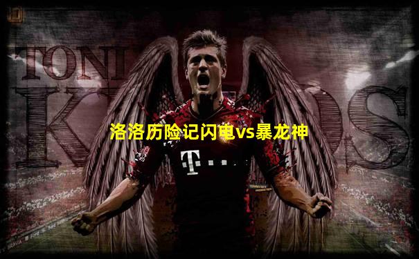 洛洛历险记闪电vs暴龙神