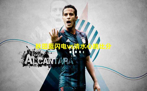 秋田蓝闪电vs清水心跳比分