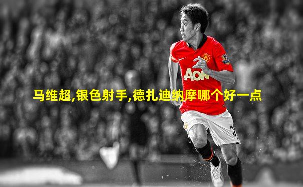 马维超,银色射手,德扎迪纳摩哪个好一点