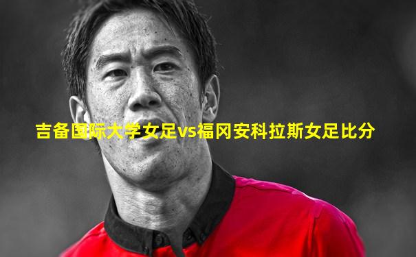 吉备国际大学女足vs福冈安科拉斯女足比分
