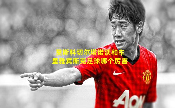 莫斯科切尔塔诺沃和车里雅宾斯克足球哪个厉害