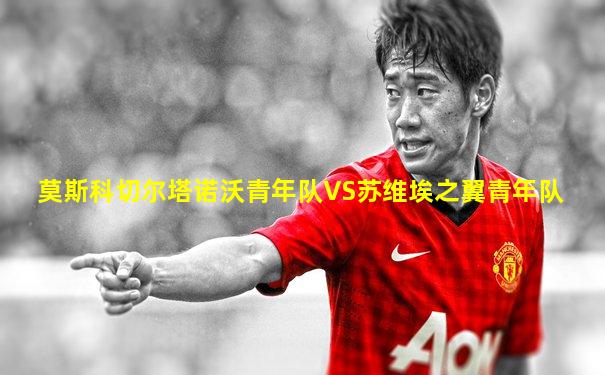 莫斯科切尔塔诺沃青年队VS苏维埃之翼青年队