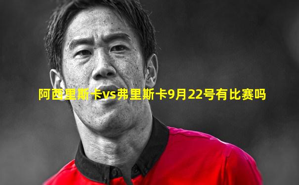 阿西里斯卡vs弗里斯卡9月22号有比赛吗